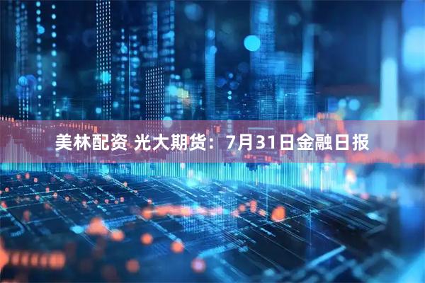 美林配资 光大期货：7月31日金融日报