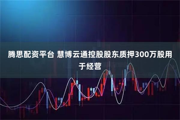 腾思配资平台 慧博云通控股股东质押300万股用于经营