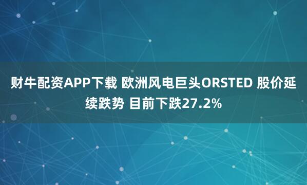 财牛配资APP下载 欧洲风电巨头ORSTED 股价延续跌势 目前下跌27.2%