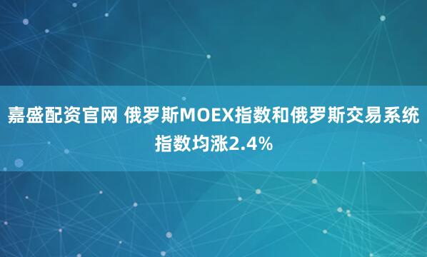嘉盛配资官网 俄罗斯MOEX指数和俄罗斯交易系统指数均涨2.4%