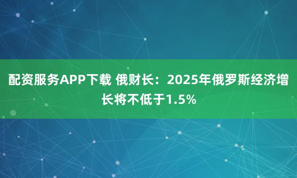 配资服务APP下载 俄财长：2025年俄罗斯经济增长将不低于1.5%