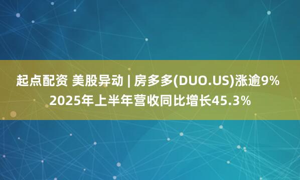 起点配资 美股异动 | 房多多(DUO.US)涨逾9% 2025年上半年营收同比增长45.3%