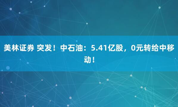 美林证券 突发！中石油：5.41亿股，0元转给中移动！