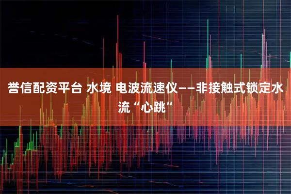 誉信配资平台 水境 电波流速仪——非接触式锁定水流“心跳”
