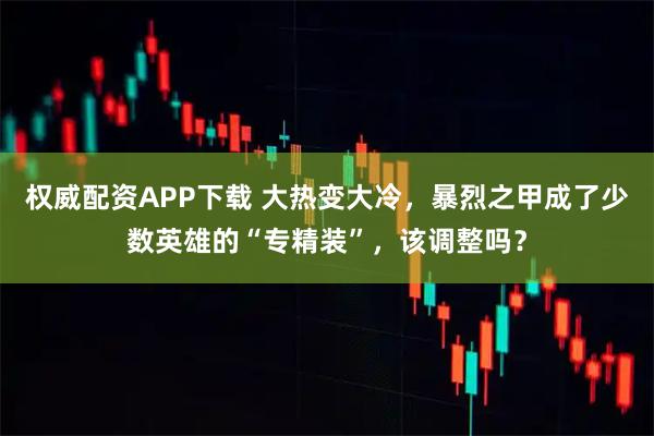 权威配资APP下载 大热变大冷，暴烈之甲成了少数英雄的“专精装”，该调整吗？