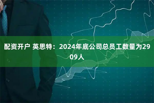 配资开户 英思特：2024年底公司总员工数量为2909人
