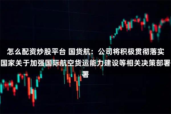 怎么配资炒股平台 国货航：公司将积极贯彻落实国家关于加强国际航空货运能力建设等相关决策部署
