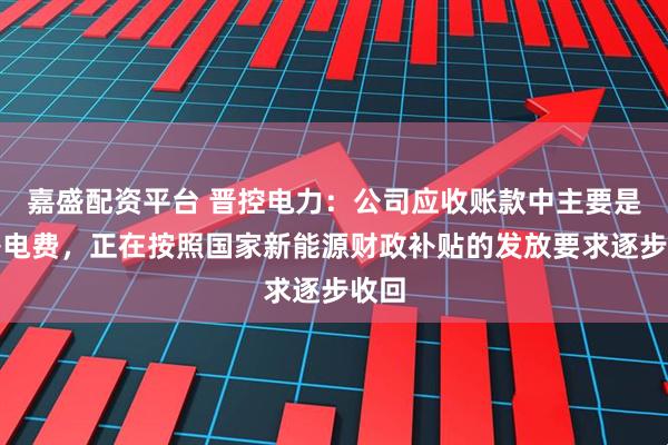 嘉盛配资平台 晋控电力：公司应收账款中主要是国补电费，正在按照国家新能源财政补贴的发放要求逐步收回