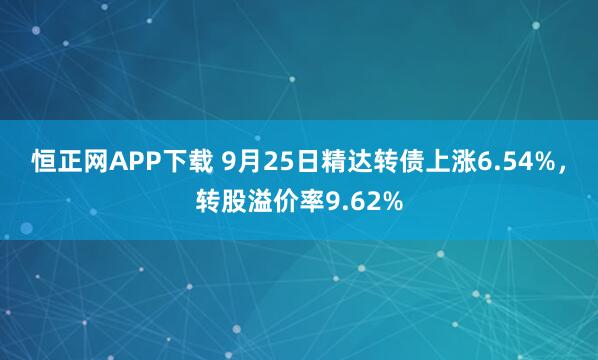 恒正网APP下载 9月25日精达转债上涨6.54%，转股溢价率9.62%