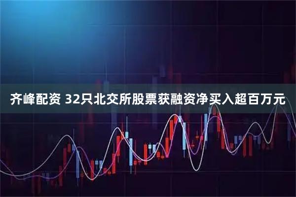 齐峰配资 32只北交所股票获融资净买入超百万元