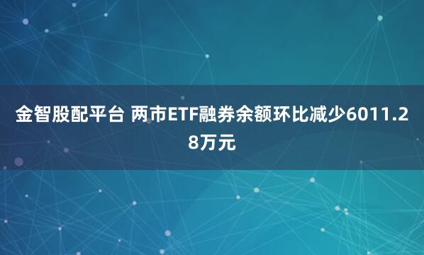 金智股配平台 两市ETF融券余额环比减少6011.28万元