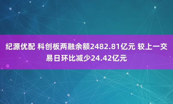 纪源优配 科创板两融余额2482.81亿元 较上一交易日环比减少24.42亿元