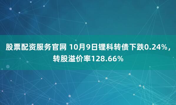 股票配资服务官网 10月9日锂科转债下跌0.24%，转股溢价率128.66%
