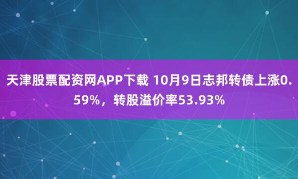 天津股票配资网APP下载 10月9日志邦转债上涨0.59%，转股溢价率53.93%