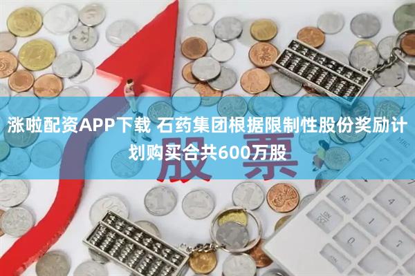 涨啦配资APP下载 石药集团根据限制性股份奖励计划购买合共600万股