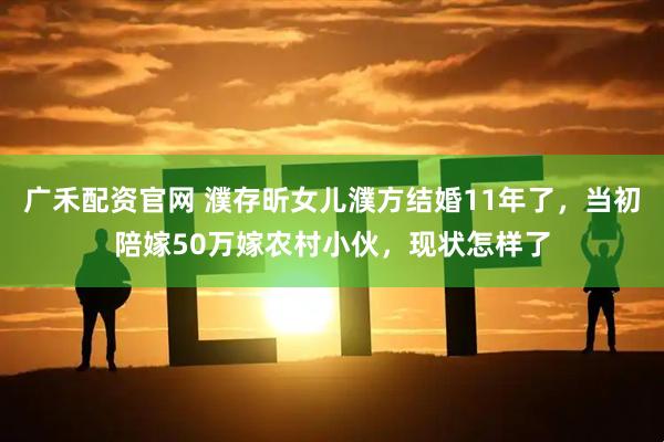 广禾配资官网 濮存昕女儿濮方结婚11年了，当初陪嫁50万嫁农村小伙，现状怎样了