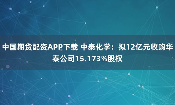 中国期货配资APP下载 中泰化学：拟12亿元收购华泰公司15.173%股权