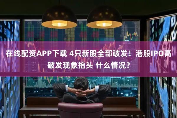 在线配资APP下载 4只新股全部破发！港股IPO高破发现象抬头 什么情况？