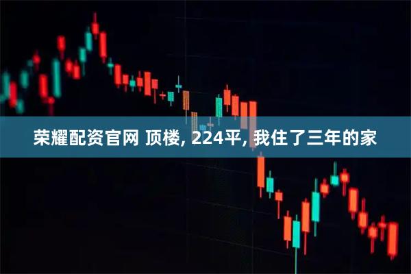 荣耀配资官网 顶楼, 224平, 我住了三年的家
