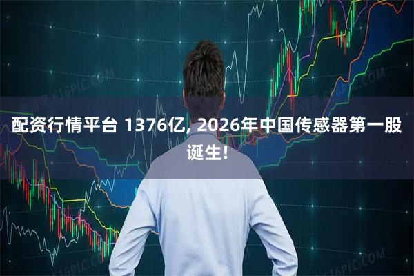 配资行情平台 1376亿, 2026年中国传感器第一股诞生!