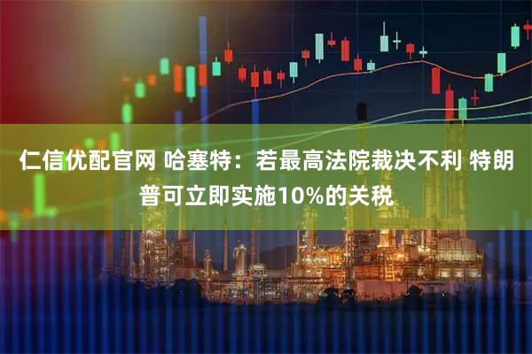 仁信优配官网 哈塞特：若最高法院裁决不利 特朗普可立即实施10%的关税
