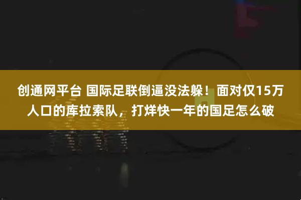 创通网平台 国际足联倒逼没法躲！面对仅15万人口的库拉索队，打烊快一年的国足怎么破