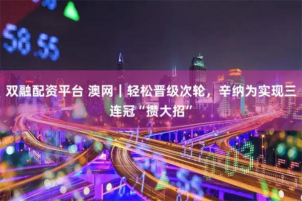 双融配资平台 澳网｜轻松晋级次轮，辛纳为实现三连冠“攒大招”