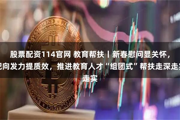 股票配资114官网 教育帮扶丨新春慰问显关怀，靶向发力提质效，推进教育人才“组团式”帮扶走深走实