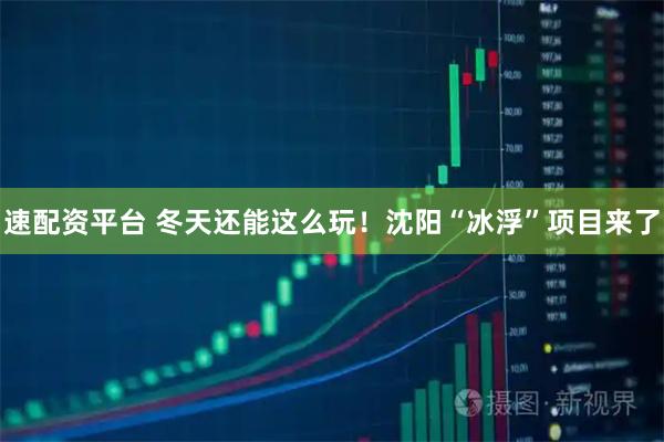 速配资平台 冬天还能这么玩！沈阳“冰浮”项目来了