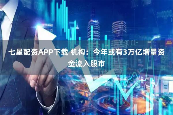 七星配资APP下载 机构：今年或有3万亿增量资金流入股市