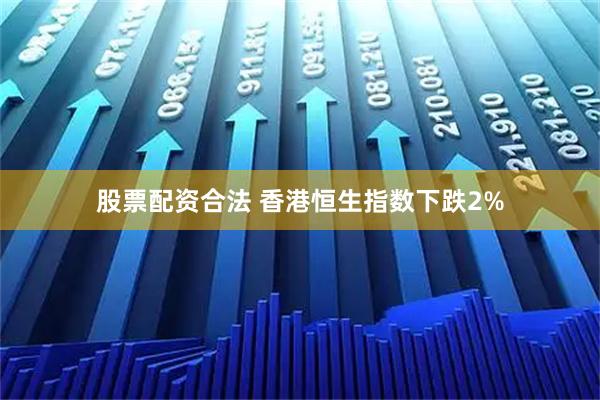 股票配资合法 香港恒生指数下跌2%