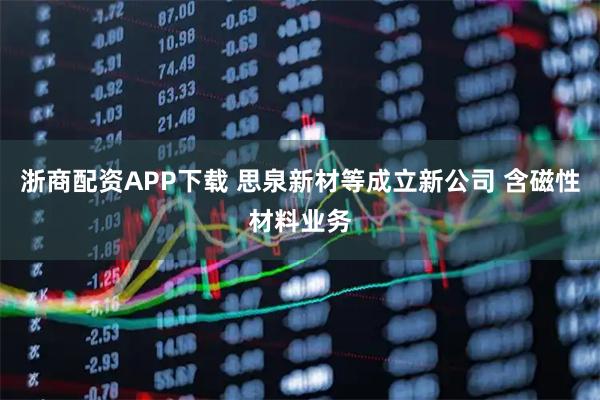 浙商配资APP下载 思泉新材等成立新公司 含磁性材料业务