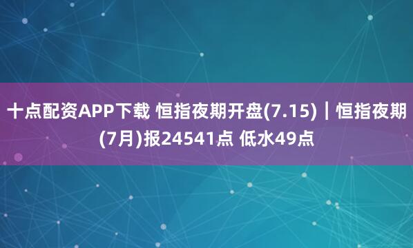 十点配资APP下载 恒指夜期开盘(7.15)︱恒指夜期(7月)报24541点 低水49点