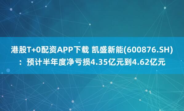 港股T+0配资APP下载 凯盛新能(600876.SH)：预计半年度净亏损4.35亿元到4.62亿元