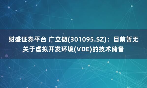 财盛证券平台 广立微(301095.SZ)：目前暂无关于虚拟开发环境(VDE)的技术储备
