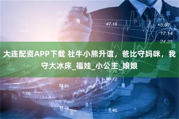 大连配资APP下载 社牛小熊升谊，爸比守妈咪，我守大冰床_福娃_小公主_娘娘