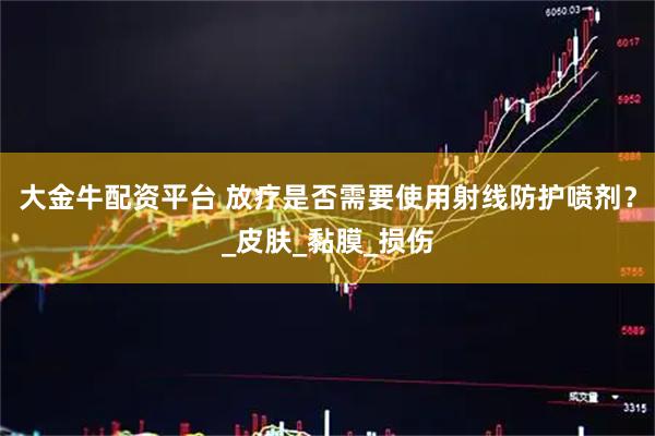 大金牛配资平台 放疗是否需要使用射线防护喷剂？_皮肤_黏膜_损伤