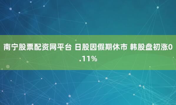 南宁股票配资网平台 日股因假期休市 韩股盘初涨0.11%