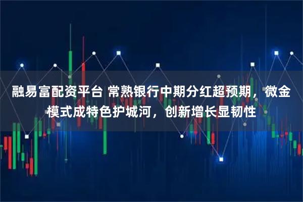 融易富配资平台 常熟银行中期分红超预期，微金模式成特色护城河，创新增长显韧性