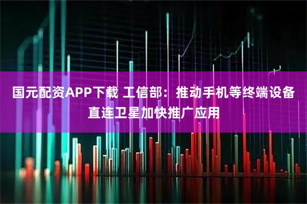 国元配资APP下载 工信部：推动手机等终端设备直连卫星加快推广应用