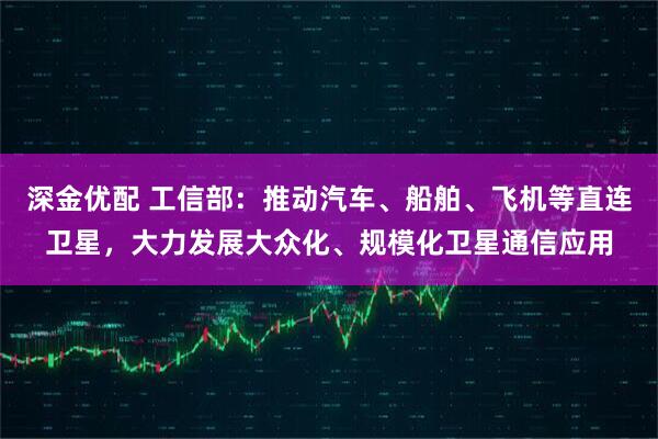 深金优配 工信部：推动汽车、船舶、飞机等直连卫星，大力发展大众化、规模化卫星通信应用