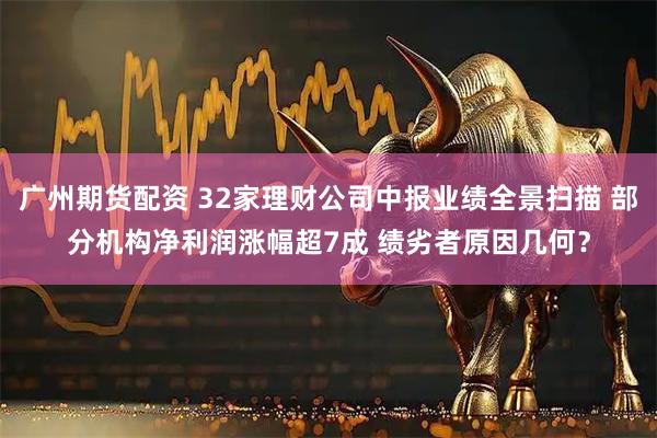 广州期货配资 32家理财公司中报业绩全景扫描 部分机构净利润涨幅超7成 绩劣者原因几何？