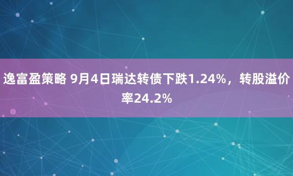 逸富盈策略 9月4日瑞达转债下跌1.24%，转股溢价率24.2%