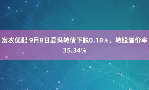 富农优配 9月8日爱玛转债下跌0.18%，转股溢价率35.34%