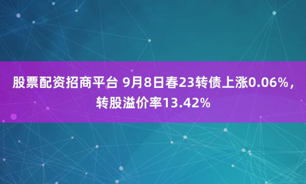 股票配资招商平台 9月8日春23转债上涨0.06%，转股溢价率13.42%